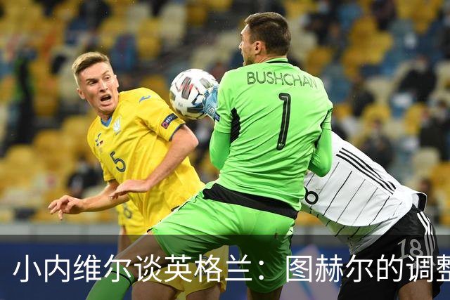 小内维尔谈英格兰：图赫尔的调整很出色 任何言语都形容不了凯恩