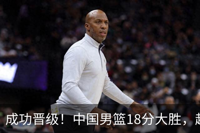 成功晋级！中国男篮18分大胜，赵继伟17+4+6李弘权17+4+4，胡金秋13+6杨瀚森10+5
