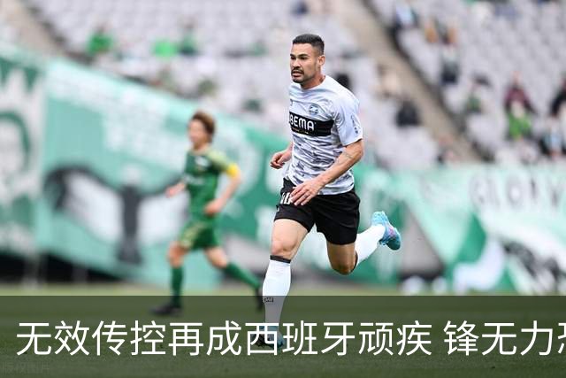 无效传控再成西班牙顽疾 锋无力恐成斗牛士致命短板