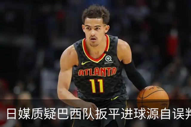 日媒质疑巴西队扳平进球源自误判 本应获得角球却变门球