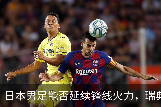 日本男足能否延续锋线火力，瑞典队有何应对？