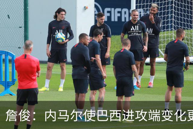 詹俊：内马尔使巴西进攻端变化更多 巴西进攻端是无解一般的存在