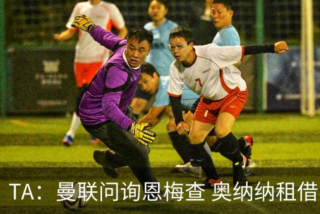 TA：曼联问询恩梅查 奥纳纳租借不含买断条款对方承担部分薪水